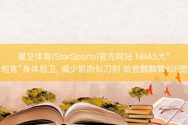 星空体育(StarSports)官方网站 NBA5大“坦克”身体后卫， 威少肌肉似刀刻 哈登麒麟臂似P图