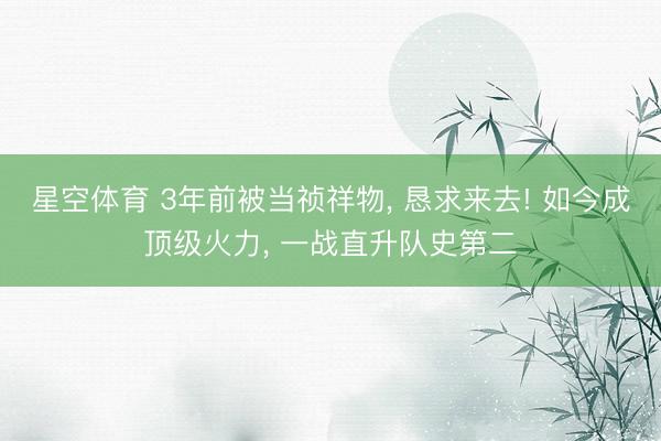 星空体育 3年前被当祯祥物， 恳求来去! 如今成顶级火力， 一战直升队史第二
