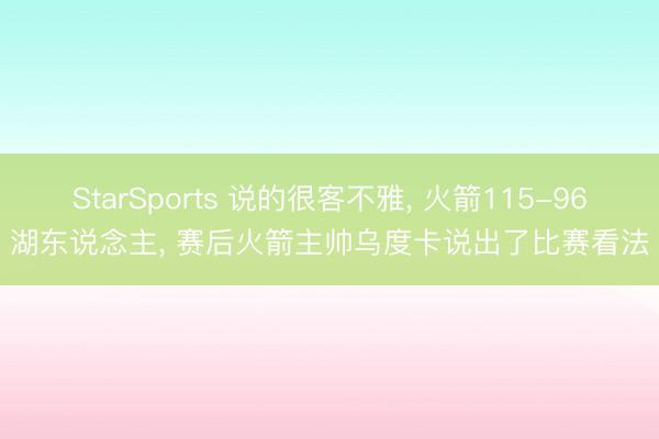 StarSports 说的很客不雅， 火箭115-96湖东说念主， 赛后火箭主帅乌度卡说出了比赛看法