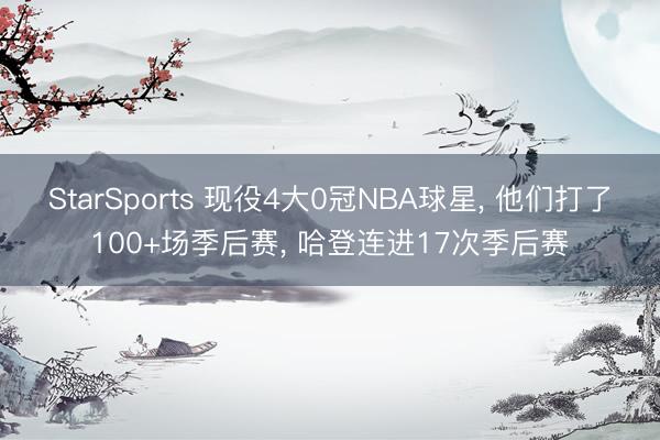 StarSports 现役4大0冠NBA球星， 他们打了100+场季后赛， 哈登连进17次季后赛