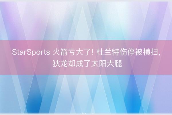 StarSports 火箭亏大了! 杜兰特伤停被横扫， 狄龙却成了太阳大腿
