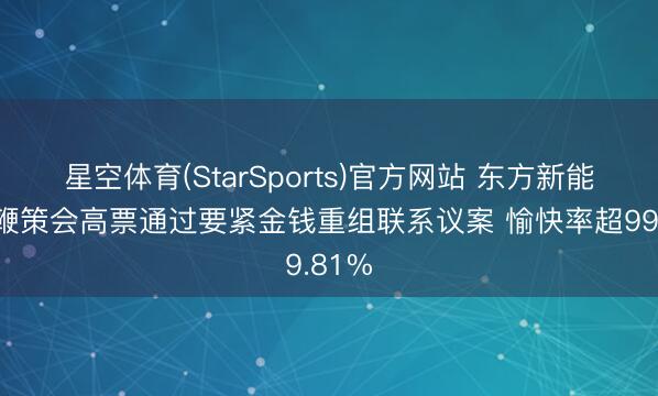 星空体育(StarSports)官方网站 东方新能临时鞭策会高票通过要紧金钱重组联系议案 愉快率超99.81%