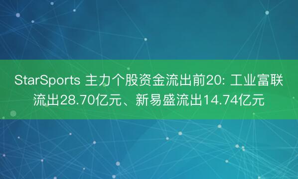 StarSports 主力个股资金流出前20: 工业富联流出28.70亿元、新易盛流出14.74亿元