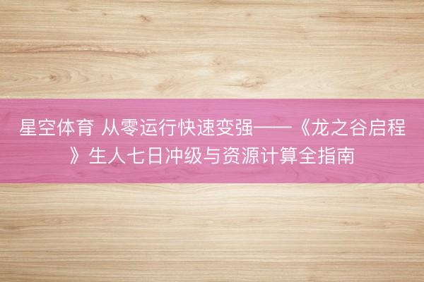 星空体育 从零运行快速变强——《龙之谷启程》生人七日冲级与资源计算全指南