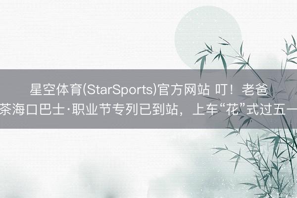 星空体育(StarSports)官方网站 叮！老爸茶海口巴士·职业节专列已到站，上车“花”式过五一
