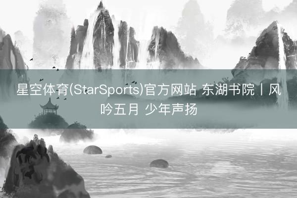 星空体育(StarSports)官方网站 东湖书院丨风吟五月 少年声扬