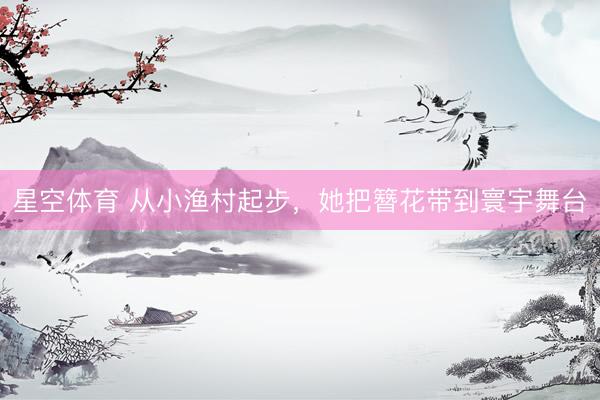 星空体育 从小渔村起步，<a href=