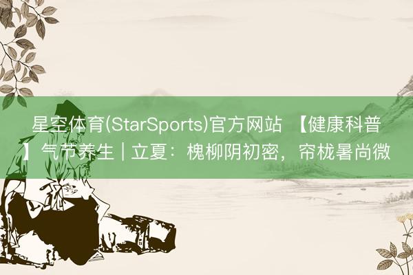 星空体育(StarSports)官方网站 【健康科普】气节养生 | 立夏：槐柳阴初密，帘栊暑尚微