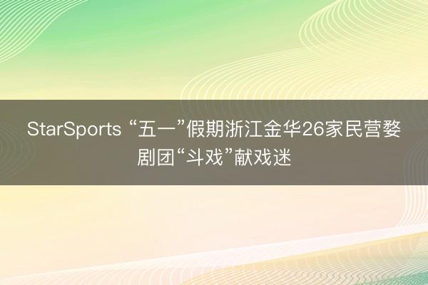 StarSports “五一”假期浙江金华26家民营婺剧团“斗戏”献戏迷
