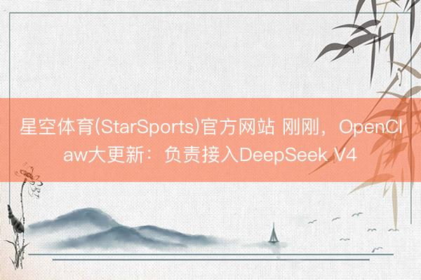 星空体育(StarSports)官方网站 刚刚，OpenClaw大更新：负责接入DeepSeek V4