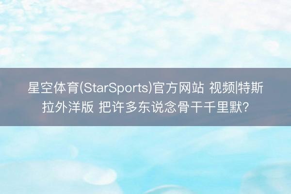 星空体育(StarSports)官方网站 视频|特斯拉外洋版 把许多东说念骨干千里默？