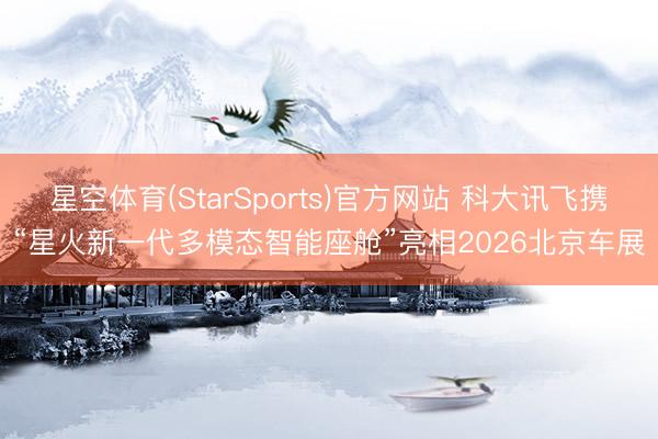 星空体育(StarSports)官方网站 科大讯飞携“星火新一代多模态智能座舱”亮相2026北京车展