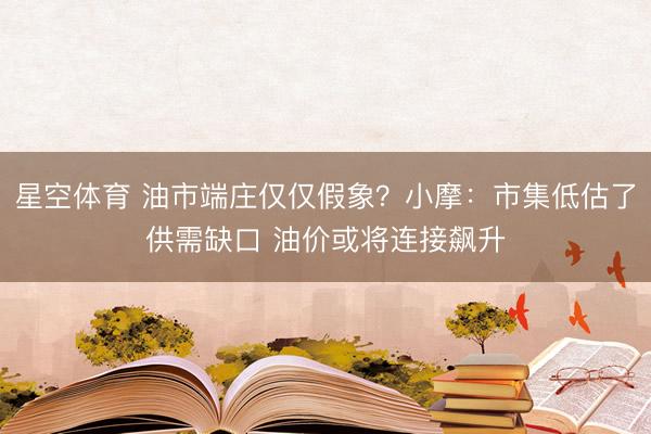 星空体育 油市端庄仅仅假象？小摩：市集低估了供需缺口 油价或将连接飙升