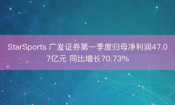 StarSports 广发证券第一季度归母净利润47.07亿元 同比增长70.73%