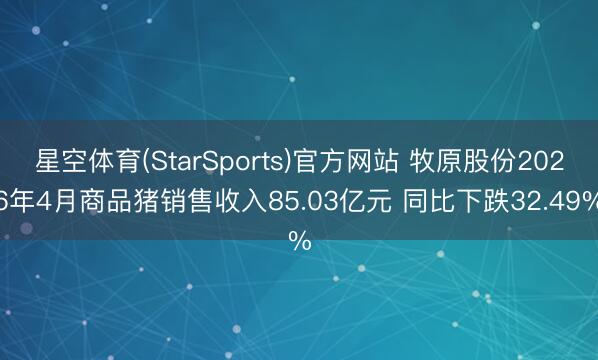 星空体育(StarSports)官方网站 牧原股份2026年4月商品猪销售收入85.03亿元 同比下跌32.49%