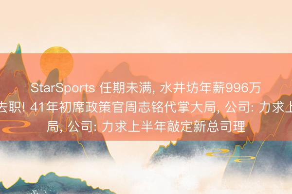 StarSports 任期未满， 水井坊年薪996万元的总司理胡庭洲去职! 41年初席政策官周志铭代掌大局， 公司: 力求上半年敲定新总司理