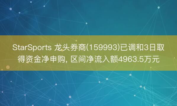 StarSports 龙头券商(159993)已调和3日取得资金净申购， 区间净流入额4963.5万元