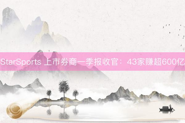 StarSports 上市券商一季报收官：43家赚超600亿