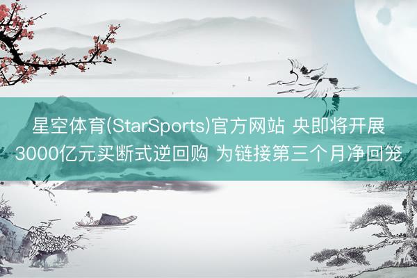 星空体育(StarSports)官方网站 央即将开展3000亿元买断式逆回购 为链接第三个月净回笼