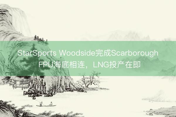 StarSports Woodside完成Scarborough FPU海底相连，LNG投产在即