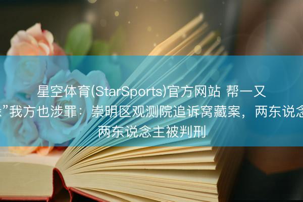星空体育(StarSports)官方网站 帮一又友“躲一躲”我方也涉罪：崇明区观测院追诉窝藏案，两东说念主被判刑