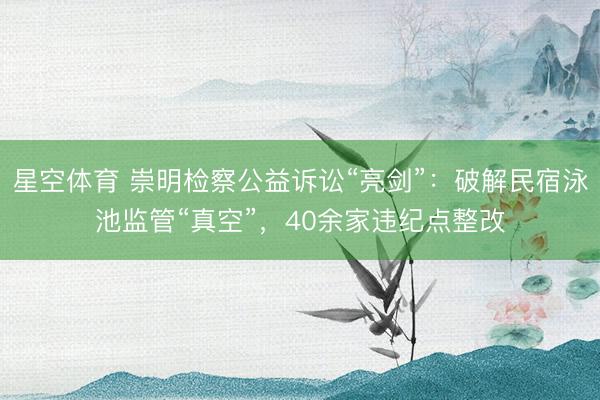 星空体育 崇明检察公益诉讼“亮剑”：破解民宿泳池监管“真空”，40余家违纪点整改