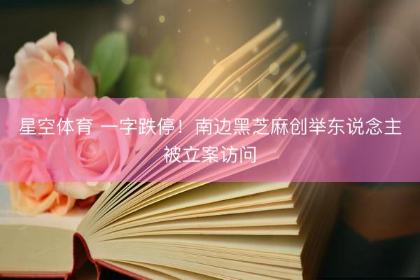 星空体育 一字跌停！南边黑芝麻创举东说念主被立案访问