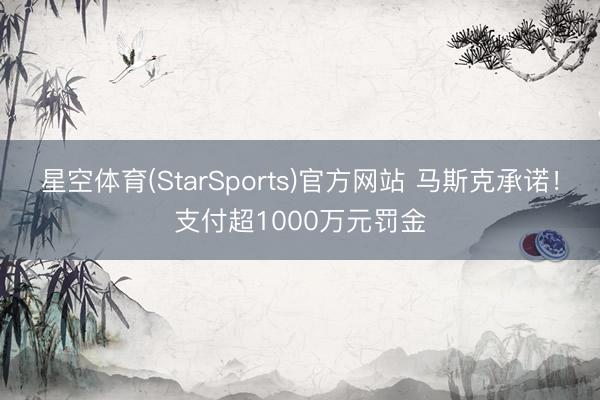 星空体育(StarSports)官方网站 马斯克承诺！支付超1000万元罚金