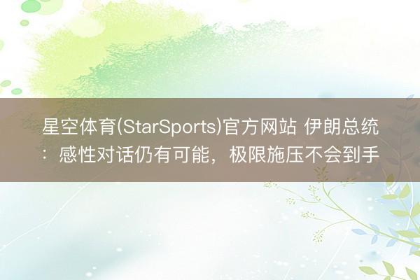 星空体育(StarSports)官方网站 伊朗总统：感性对话仍有可能，极限施压不会到手