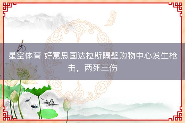 星空体育 好意思国达拉斯隔壁购物中心发生枪击，两死三伤