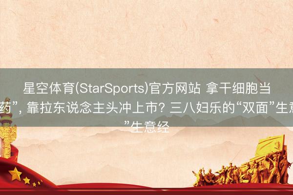 星空体育(StarSports)官方网站 拿干细胞当“神药”， 靠拉东说念主头冲上市? 三八妇乐的“双面”生意经