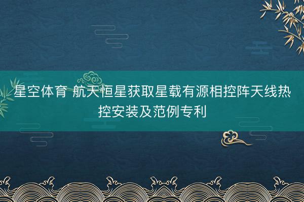 星空体育 航天恒星获取星载有源相控阵天线热控安装及范例专利
