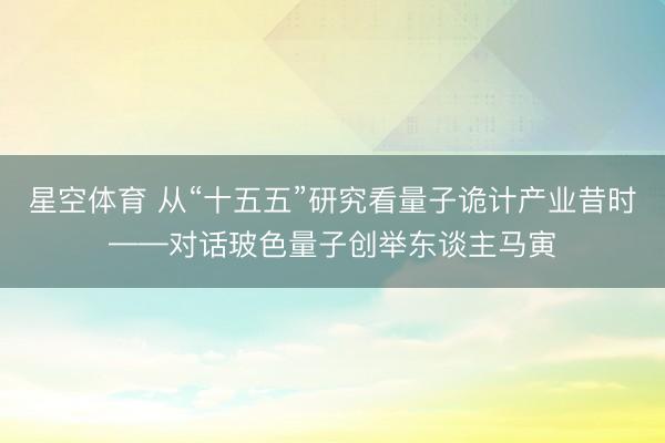 星空体育 从“十五五”研究看量子诡计产业昔时——对话玻色量子创举东谈主马寅