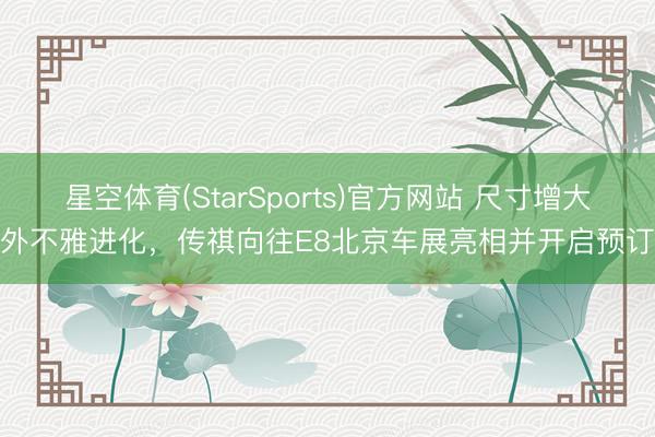 星空体育(StarSports)官方网站 尺寸增大外不雅进化，传祺向往E8北京车展亮相并开启预订