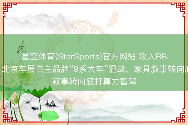 星空体育(StarSports)官方网站 攻入BBA价钱本地，北京车展自主品牌“9系大车”混战，家具叙事转向底打算力智驾