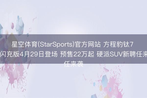 星空体育(StarSports)官方网站 方程豹钛7 EV闪充版4月29日登场 预售22万起 硬派SUV新聘任来袭