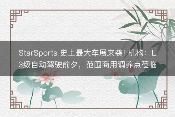 StarSports 史上最大车展来袭! 机构：L3级自动驾驶前夕，范围商用调养点莅临