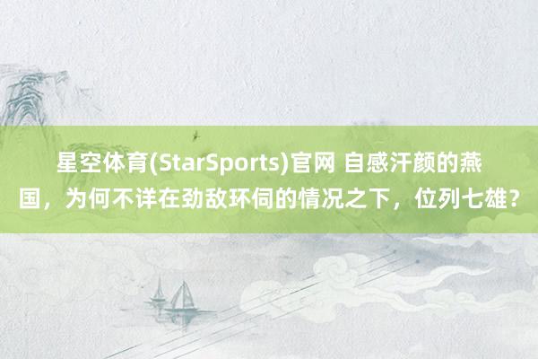 星空体育(StarSports)官网 自感汗颜的燕国，为何不详在劲敌环伺的情况之下，位列七雄？
