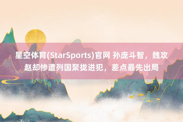 星空体育(StarSports)官网 孙庞斗智，魏攻赵却惨遭列国聚拢进犯，差点最先出局