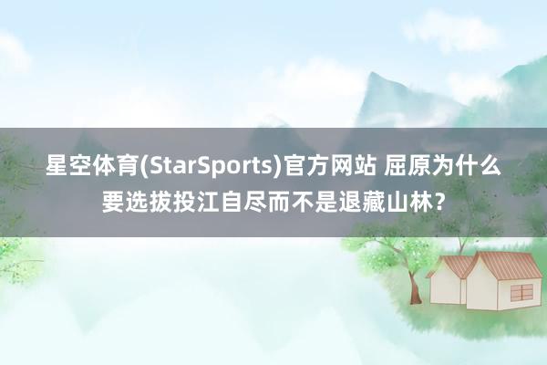 星空体育(StarSports)官方网站 屈原为什么要选拔投江自尽而不是退藏山林？