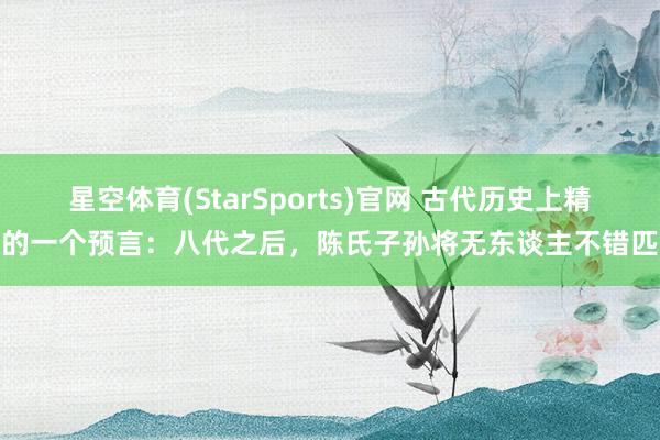 星空体育(StarSports)官网 古代历史上精确的一个预言：八代之后，陈氏子孙将无东谈主不错匹敌