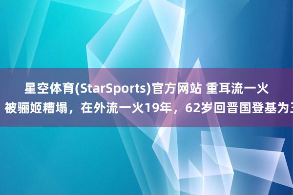 星空体育(StarSports)官方网站 重耳流一火：被骊姬糟塌，在外流一火19年，62岁回晋国登基为王