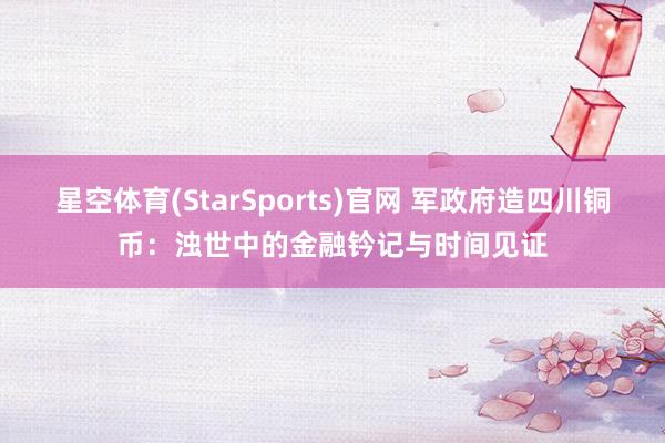 星空体育(StarSports)官网 军政府造四川铜币：浊世中的金融钤记与时间见证