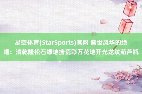 星空体育(StarSports)官网 盛世风华的绝唱：清乾隆松石绿地搪瓷彩万花地开光龙纹葫芦瓶
