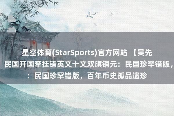 星空体育(StarSports)官方网站 【吴先生私东说念主戒备】民国开国牵挂错英文十文双旗铜元：民国珍罕错版，百年币史孤品遗珍