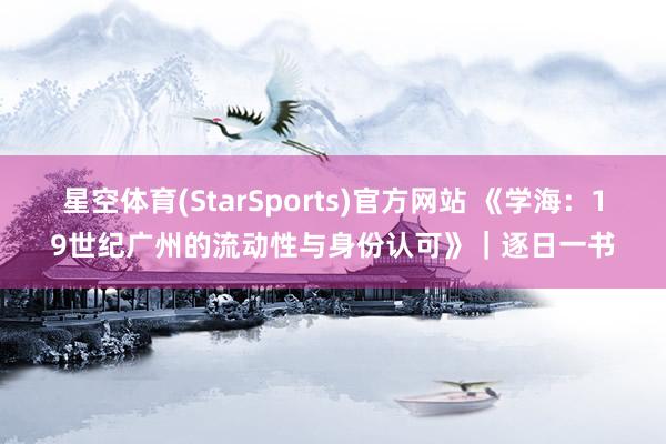 星空体育(StarSports)官方网站 《学海：19世纪广州的流动性与身份认可》｜逐日一书