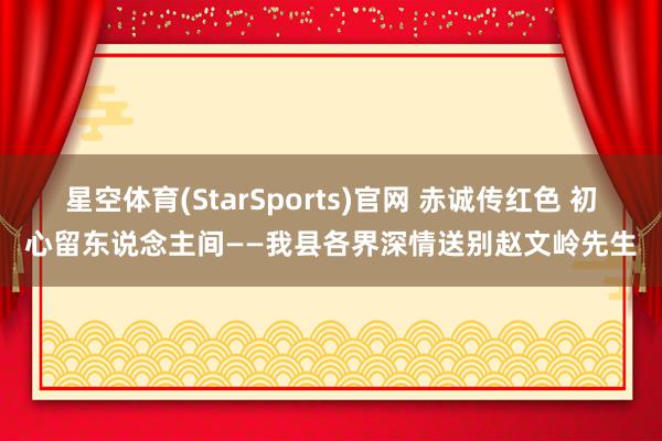 星空体育(StarSports)官网 赤诚传红色 初心留东说念主间——我县各界深情送别赵文岭先生