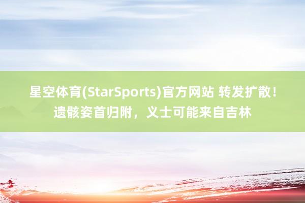 星空体育(StarSports)官方网站 转发扩散！遗骸姿首归附，义士可能来自吉林