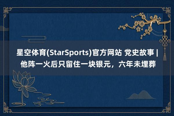 星空体育(StarSports)官方网站 党史故事 | 他阵一火后只留住一块银元，六年未埋葬