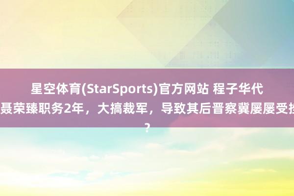 星空体育(StarSports)官方网站 程子华代理聂荣臻职务2年，大搞裁军，导致其后晋察冀屡屡受挫？